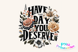 Have The Day You Deserve | PNG Print File