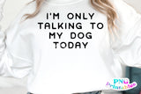 I'm Only Talking To My Dog Today | PNG Sublimation File